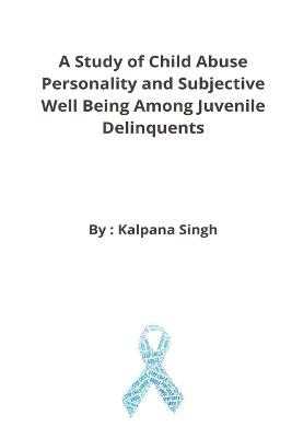 A Study of Child Abuse Personality and Subjective Well Being Among Juvenile Delinquents