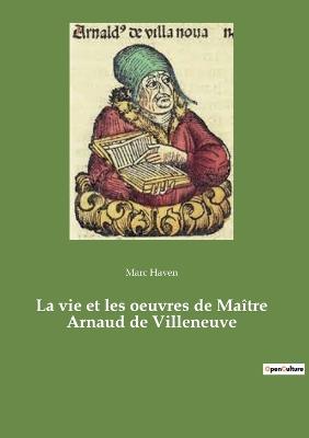 La vie et les oeuvres de Maitre Arnaud de Villeneuve