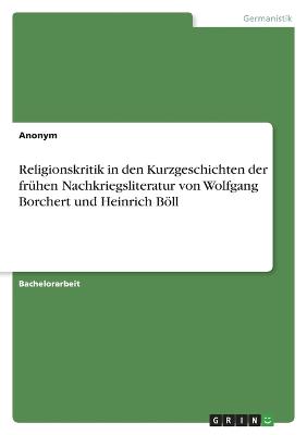Religionskritik in den Kurzgeschichten der fruehen Nachkriegsliteratur von Wolfgang Borchert und Heinrich Boell