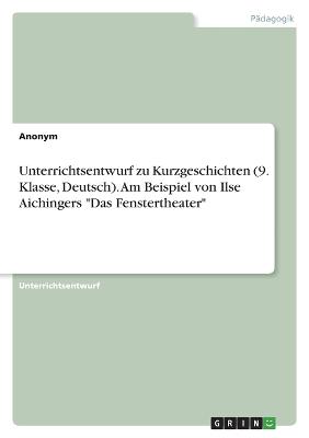 Unterrichtsentwurf zu Kurzgeschichten (9. Klasse, Deutsch). Am Beispiel von Ilse Aichingers "Das Fenstertheater"