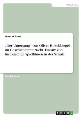 "Der Untergang" von Oliver Hirschbiegel im Geschichtsunterricht. Einsatz von historischen Spielfilmen in der Schule