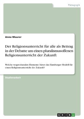 Der Religionsunterricht fuer alle als Beitrag in der Debatte um einen pluralismusoffenen Religionsunterricht der Zukunft