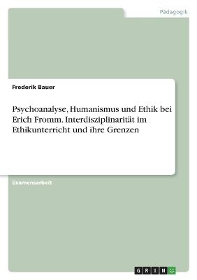 Psychoanalyse, Humanismus und Ethik bei Erich Fromm. Interdisziplinaritaet im Ethikunterricht und ihre Grenzen