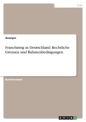 Franchising in Deutschland. Rechtliche Grenzen und Rahmenbedingungen