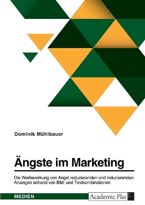 AEngste im Marketing. Die Werbewirkung von Angst reduzierenden und induzierenden Anzeigen anhand von Bild- und Textkombinationen