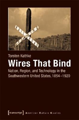 Wires That Bind - Nation, Region, and Technology in the Southwestern United States, 1854-1920