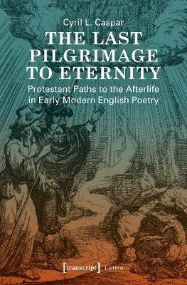 The Last Pilgrimage to Eternity - Protestant Paths to the Afterlife in Early Modern English Poetry