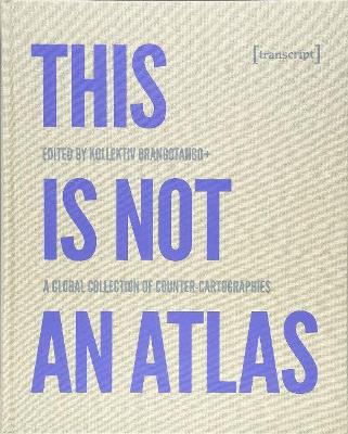 This Is Not an Atlas - A Global Collection of Counter-Cartographies