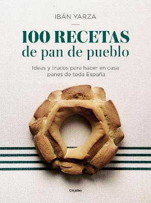 100 recetas de pan de pueblo: Ideas y trucos para hacer en casa panes de toda Espana / 100 Recipes for Town Bread: Ideas and tricks to make bread from all ove