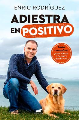 Adiestra en positivo: Guia completa para educar a tu perro desde cero / Positive Training: A Complete Guide for Training Your Dog From Zero