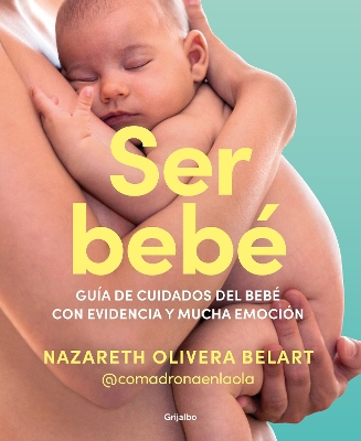 Ser bebe: Guia de cuidados del bebe con evidencia y mucha emocion / Being a Baby : An Evidence-Based Care Guide