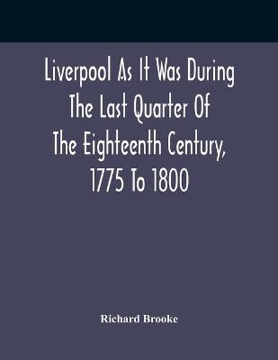 Liverpool As It Was During The Last Quarter Of The Eighteenth Century, 1775 To 1800