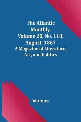 The Atlantic Monthly, Volume 20, No. 118, August, 1867; A Magazine of Literature, Art, and Politics