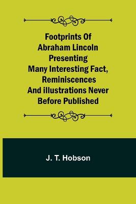Footprints of Abraham Lincoln Presenting many interesting fact, reminiscences and illustrations never before published