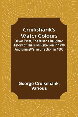 Cruikshank's Water Colours; Oliver Twist, The Miser's Daughter, History of The Irish Rebellion in 1798, and Emmett's Insurrection in 1803