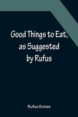 Good Things to Eat, as Suggested by Rufus; A Collection of Practical Recipes for Preparing Meats, Game, Fowl, Fish, Puddings, Pastries, Etc.