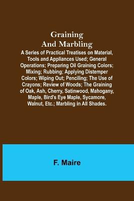 Graining and Marbling; A Series of Practical Treatises on Material, Tools and Appliances Used; General Operations; Preparing Oil Graining Colors; Mixing; Rubbing; Applying Distemper Colors; Wiping Out; Penciling; The Use of Crayons; Review of Woods; The G