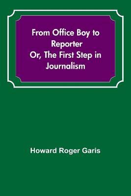 From Office Boy to Reporter; Or, The First Step in Journalism