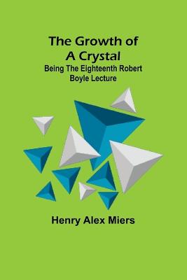 Growth of a Crystal; Being the eighteenth Robert Boyle lecture