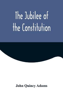 Jubilee of the Constitution; Delivered at New York, April 30, 1839, Before the New York Historical Society