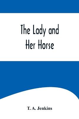 Lady and Her Horse;Being Hints Selected from Various Sources and Compiled into a System of Equitation