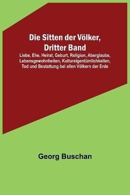 Sitten der Voelker, Dritter Band; Liebe, Ehe, Heirat, Geburt, Religion, Aberglaube, Lebensgewohnheiten, Kultureigentuemlichkeiten, Tod und Bestattung bei allen Voelkern der Erde