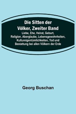 Sitten der Voelker, Zweiter Band; Liebe, Ehe, Heirat, Geburt, Religion, Aberglaube, Lebensgewohnheiten, Kultureigentuemlichkeiten, Tod und Bestattung bei allen Voelkern der Erde