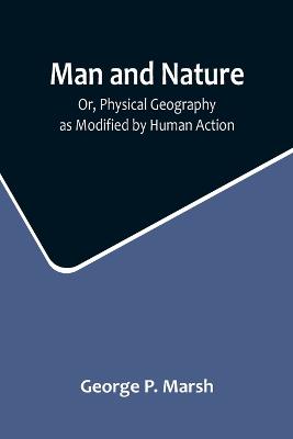 Man and Nature; Or, Physical Geography as Modified by Human Action