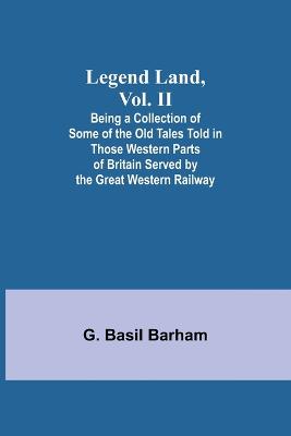 Legend Land, Vol. II; Being a Collection of Some of the Old Tales Told in Those Western Parts of Britain Served by the Great Western Railway