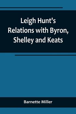 Leigh Hunt's Relations with Byron, Shelley and Keats