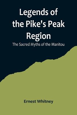 Legends of the Pike's Peak Region; The Sacred Myths of the Manitou