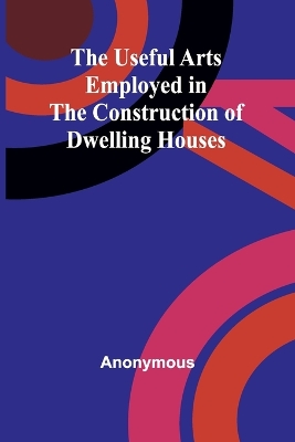 Useful Arts Employed in the Construction of Dwelling Houses