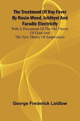 Treatment of Hay Fever by rosin-weed, ichthyol and faradic electricity With a discussion of the old theory of gout and the new theory of anaphylaxis