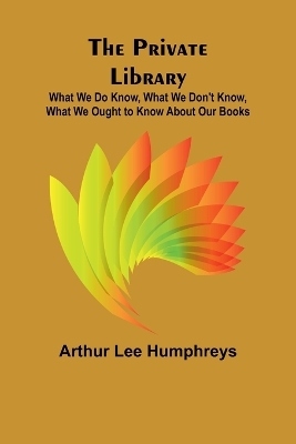 The Private Library; What We Do Know, What We Don't Know, What We Ought to Know About Our Books