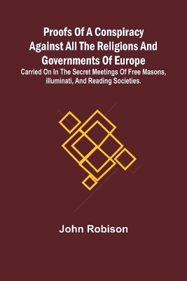 Proofs of a Conspiracy against all the Religions and Governments of Europe; carried on in the secret meetings of Free Masons, Illuminati, and reading societies.