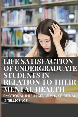 Life Satisfaction of Undergraduate Students in Relation to Their Mental Health, Emotional Intelligence and Spiritual Intelligence