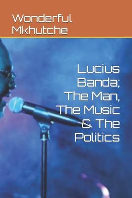 Lucius Banda; The Man, The Music & The Politics