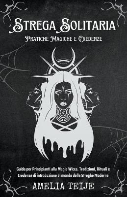 Strega Solitaria - Pratiche Magiche e Credenze - Guida per Principianti alla Magia Wicca. TradizionI, Rituali e Credenze di introduzione al mondo delle Streghe Moderne