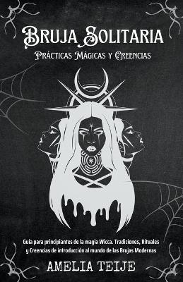 Bruja Solitaria - Practicas Magicas y Creencias - Guia para principiantes de la magia Wicca. Tradiciones, Rituales y Creencias de introduccion al mundo de las Brujas Modernas