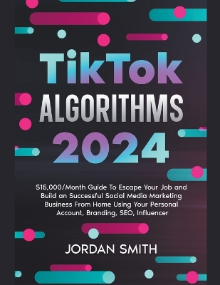 TikTok Algorithms 2024 $15,000/Month Guide To Escape Your Job And Build an Successful Social Media Marketing Business From Home Using Your Personal Account, Branding, SEO, Influencer