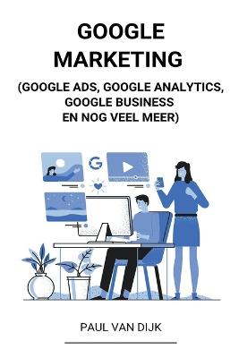 Google Marketing (Google Ads, Google Analytics, Google Business en Nog Veel Meer)