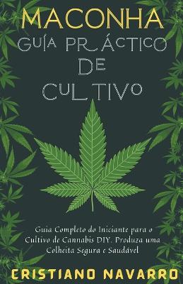 Maconha Guia Pratico de Cultivo - Guia Completo do Iniciante para o Cultivo de Cannabis DIY. Produza uma Colheita Segura e Saudavel