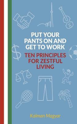 Put Your Pants On and Get to Work - Ten Principles for Zestful Living