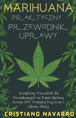 Marihuana Praktyczny Przewodnik Uprawy - Kompletny Przewodnik dla Pocz&#261;tkuj&#261;cych na Temat Uprawy Konopi DIY. Produkuj Pezpieczne i Zdrowe Zbiory