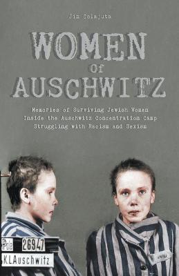 Women Of Auschwitz Memories of Surviving Jewish Women Inside the Auschwitz Concentration Camp Struggling with Racism and Sexism
