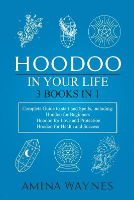 Hoodoo in Your Life 3-Books-in-1 Complete Guide to Start and Spells, Including