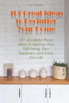 101 Great Ideas to Declutter Your Home 101 Wonderful Photo Ideas to Improve Your Well-being, Your Happiness and Enjoy Your Life