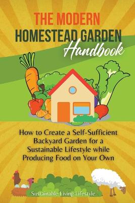 The Modern Homestead Garden Handobook How to Create a Self-Sufficient Backyard Garden for a Sustainable Lifestyle While Producing Food on Your Own