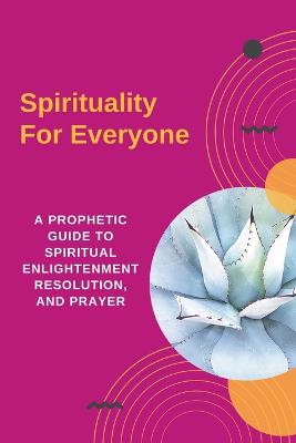 Spirituality For Everyone - A Prophetic Guide to Spiritual Enlightenment, Resolution, and Prayer