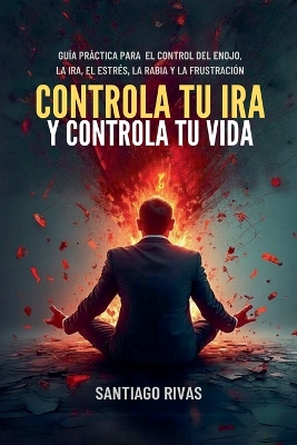 Controla Tu Ira Y Controla Tu Vida - Gu?a Pr?ctica Para El Control Del Enojo, La Ira, El Estr?s, La Rabia Y La Frustraci?n